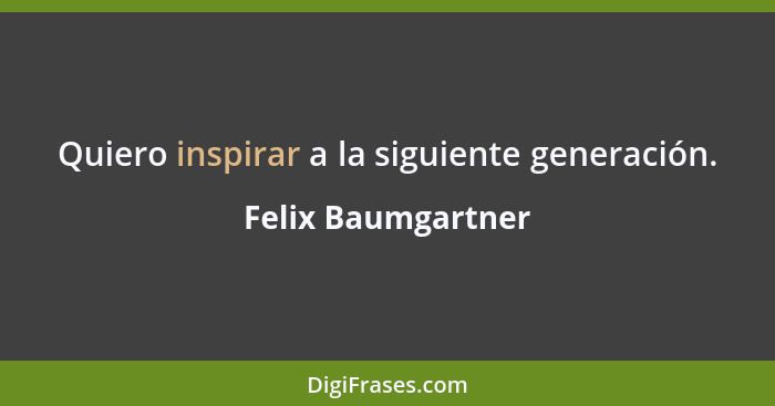 Quiero inspirar a la siguiente generación.... - Felix Baumgartner