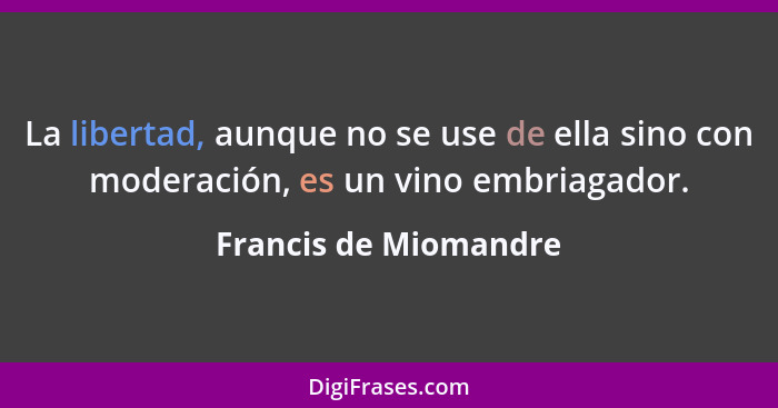 La libertad, aunque no se use de ella sino con moderación, es un vino embriagador.... - Francis de Miomandre