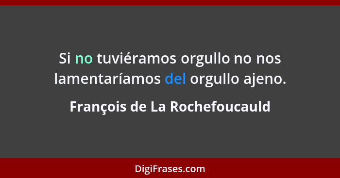 Si no tuviéramos orgullo no nos lamentaríamos del orgullo ajeno.... - François de La Rochefoucauld