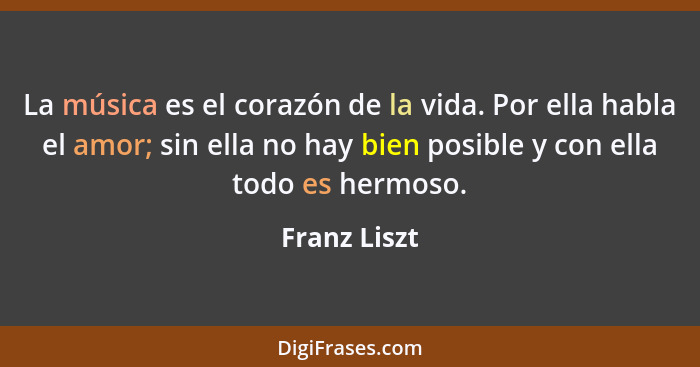 La música es el corazón de la vida. Por ella habla el amor; sin ella no hay bien posible y con ella todo es hermoso.... - Franz Liszt