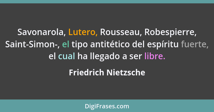 Savonarola, Lutero, Rousseau, Robespierre, Saint-Simon-, el tipo antitético del espíritu fuerte, el cual ha llegado a ser libre.... - Friedrich Nietzsche