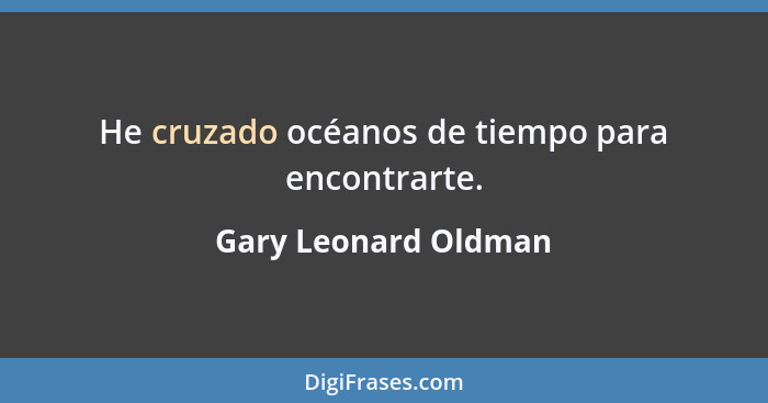 He cruzado océanos de tiempo para encontrarte.... - Gary Leonard Oldman