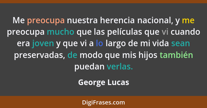 Me preocupa nuestra herencia nacional, y me preocupa mucho que las películas que vi cuando era joven y que vi a lo largo de mi vida sea... - George Lucas