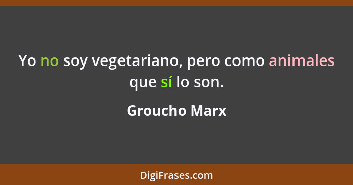 Yo no soy vegetariano, pero como animales que sí lo son.... - Groucho Marx