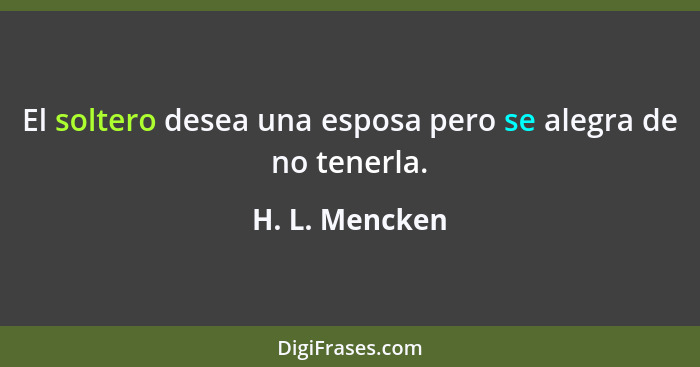 El soltero desea una esposa pero se alegra de no tenerla.... - H. L. Mencken