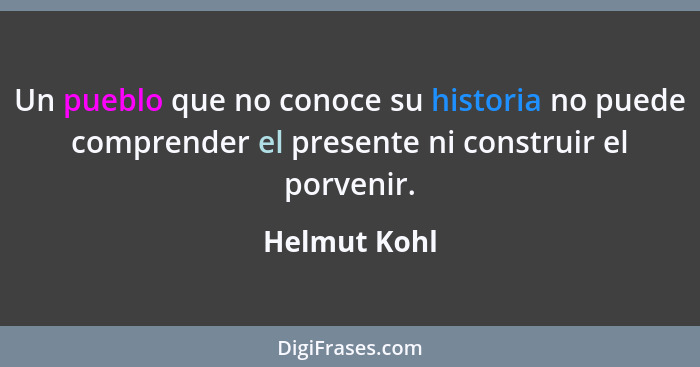 Un pueblo que no conoce su historia no puede comprender el presente ni construir el porvenir.... - Helmut Kohl