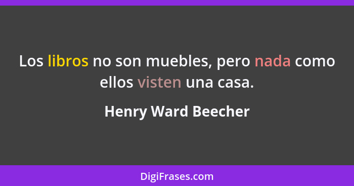 Los libros no son muebles, pero nada como ellos visten una casa.... - Henry Ward Beecher