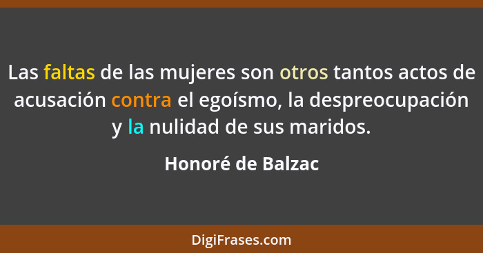 Las faltas de las mujeres son otros tantos actos de acusación contra el egoísmo, la despreocupación y la nulidad de sus maridos.... - Honoré de Balzac