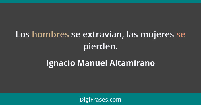 Los hombres se extravían, las mujeres se pierden.... - Ignacio Manuel Altamirano