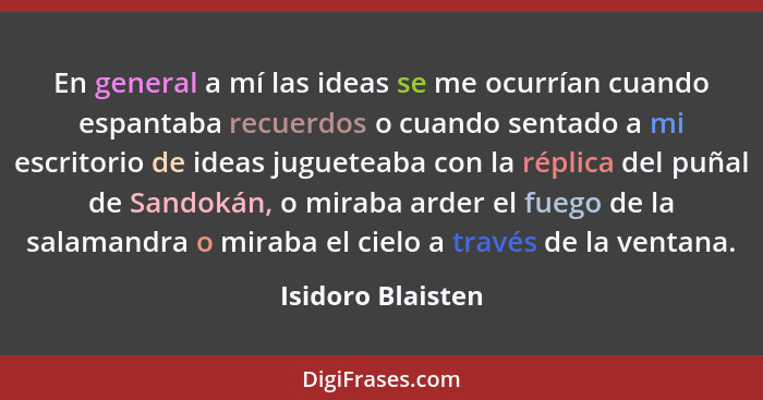 En general a mí las ideas se me ocurrían cuando espantaba recuerdos o cuando sentado a mi escritorio de ideas jugueteaba con la rép... - Isidoro Blaisten