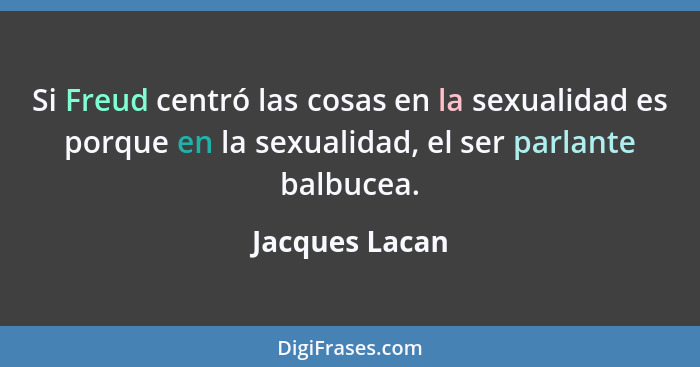 Si Freud centró las cosas en la sexualidad es porque en la sexualidad, el ser parlante balbucea.... - Jacques Lacan