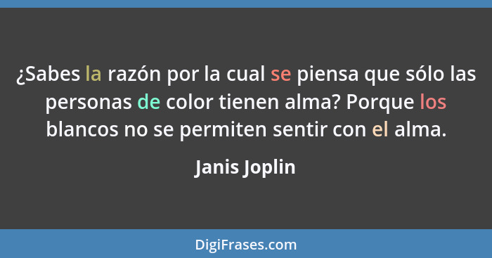 ¿Sabes la razón por la cual se piensa que sólo las personas de color tienen alma? Porque los blancos no se permiten sentir con el alma.... - Janis Joplin