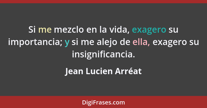 Si me mezclo en la vida, exagero su importancia; y si me alejo de ella, exagero su insignificancia.... - Jean Lucien Arréat