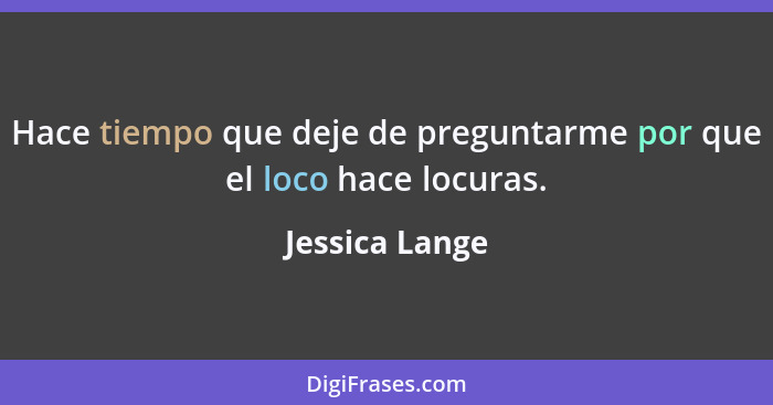 Hace tiempo que deje de preguntarme por que el loco hace locuras.... - Jessica Lange