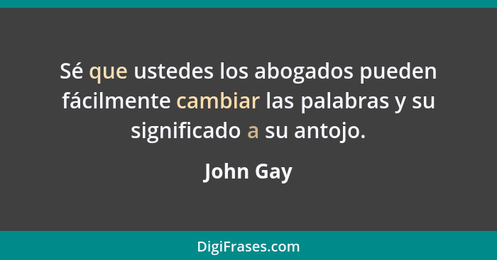 Sé que ustedes los abogados pueden fácilmente cambiar las palabras y su significado a su antojo.... - John Gay