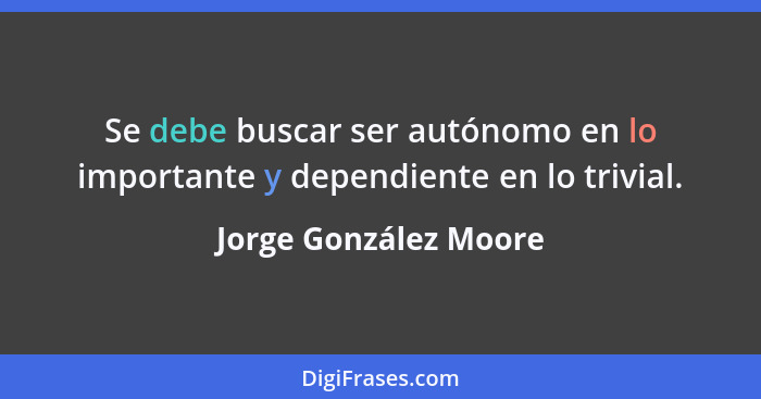 Se debe buscar ser autónomo en lo importante y dependiente en lo trivial.... - Jorge González Moore