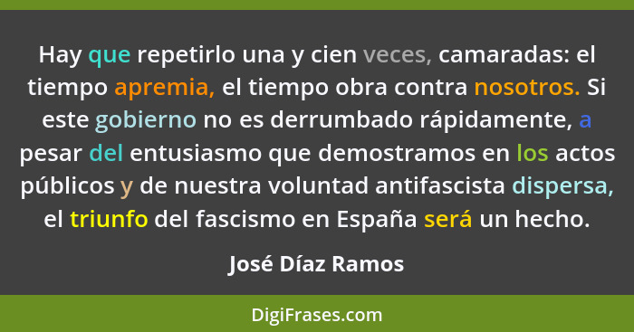 Hay que repetirlo una y cien veces, camaradas: el tiempo apremia, el tiempo obra contra nosotros. Si este gobierno no es derrumbado... - José Díaz Ramos