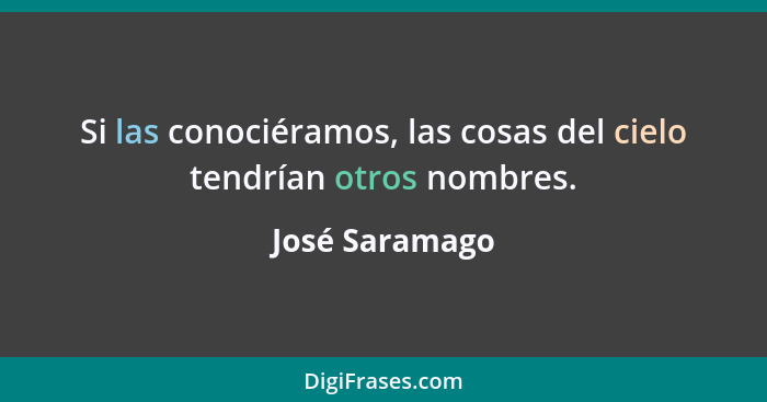 Si las conociéramos, las cosas del cielo tendrían otros nombres.... - José Saramago