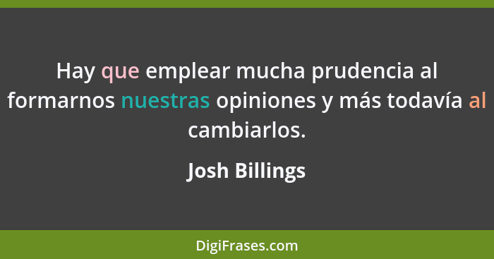 Hay que emplear mucha prudencia al formarnos nuestras opiniones y más todavía al cambiarlos.... - Josh Billings