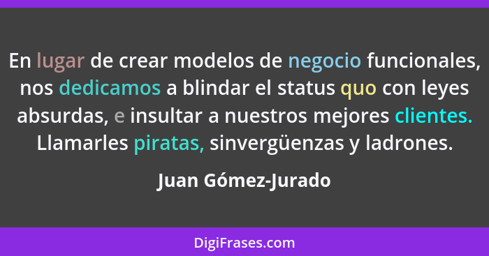 En lugar de crear modelos de negocio funcionales, nos dedicamos a blindar el status quo con leyes absurdas, e insultar a nuestros... - Juan Gómez-Jurado