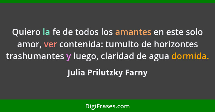 Quiero la fe de todos los amantes en este solo amor, ver contenida: tumulto de horizontes trashumantes y luego, claridad de ag... - Julia Prilutzky Farny