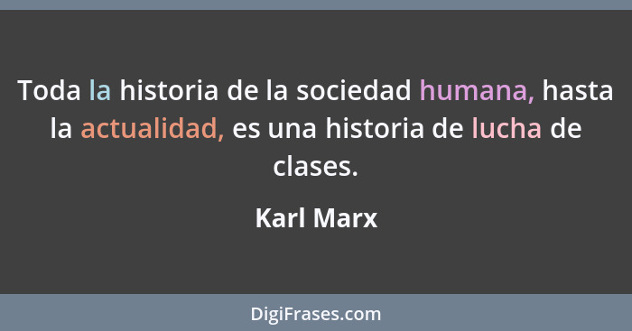Toda la historia de la sociedad humana, hasta la actualidad, es una historia de lucha de clases.... - Karl Marx