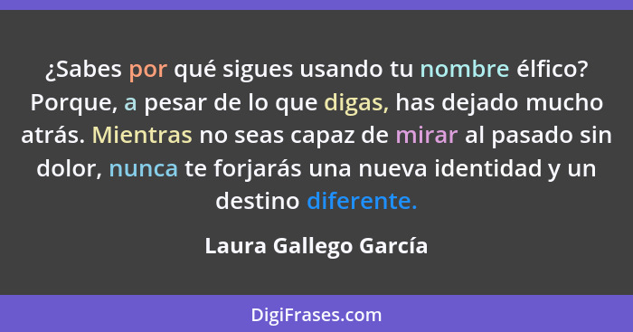 ¿Sabes por qué sigues usando tu nombre élfico? Porque, a pesar de lo que digas, has dejado mucho atrás. Mientras no seas capaz... - Laura Gallego García