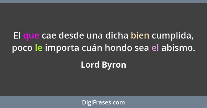 El que cae desde una dicha bien cumplida, poco le importa cuán hondo sea el abismo.... - Lord Byron