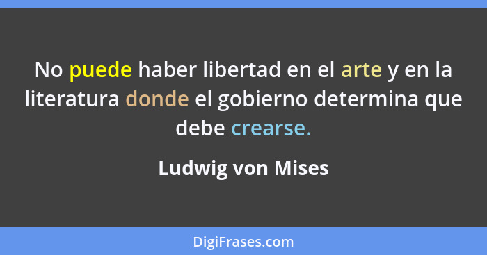 No puede haber libertad en el arte y en la literatura donde el gobierno determina que debe crearse.... - Ludwig von Mises