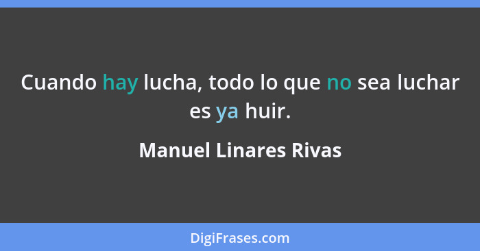 Cuando hay lucha, todo lo que no sea luchar es ya huir.... - Manuel Linares Rivas