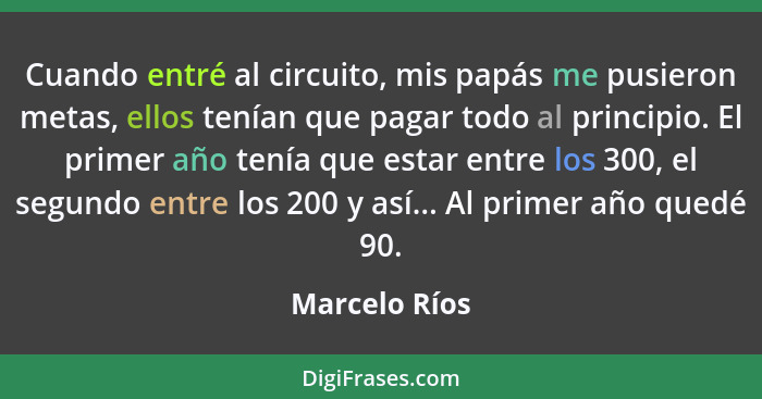 Cuando entré al circuito, mis papás me pusieron metas, ellos tenían que pagar todo al principio. El primer año tenía que estar entre lo... - Marcelo Ríos