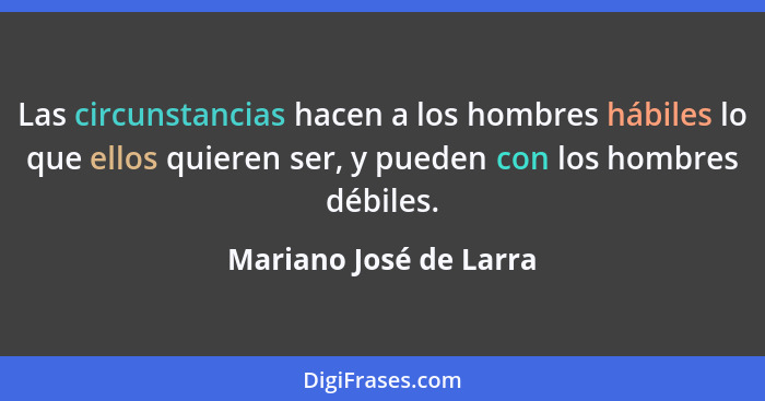 Las circunstancias hacen a los hombres hábiles lo que ellos quieren ser, y pueden con los hombres débiles.... - Mariano José de Larra