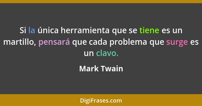 Si la única herramienta que se tiene es un martillo, pensará que cada problema que surge es un clavo.... - Mark Twain