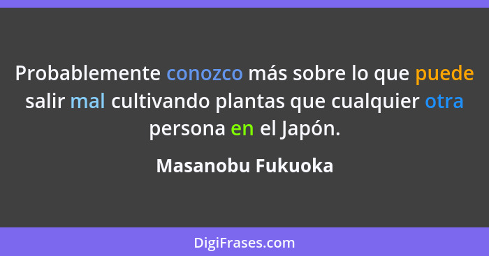 Probablemente conozco más sobre lo que puede salir mal cultivando plantas que cualquier otra persona en el Japón.... - Masanobu Fukuoka