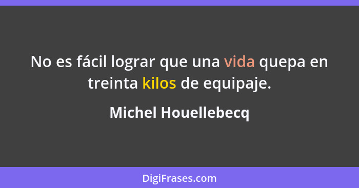 No es fácil lograr que una vida quepa en treinta kilos de equipaje.... - Michel Houellebecq