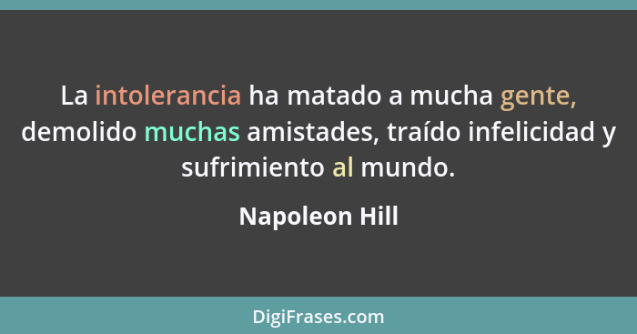 La intolerancia ha matado a mucha gente, demolido muchas amistades, traído infelicidad y sufrimiento al mundo.... - Napoleon Hill