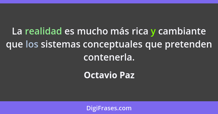 La realidad es mucho más rica y cambiante que los sistemas conceptuales que pretenden contenerla.... - Octavio Paz