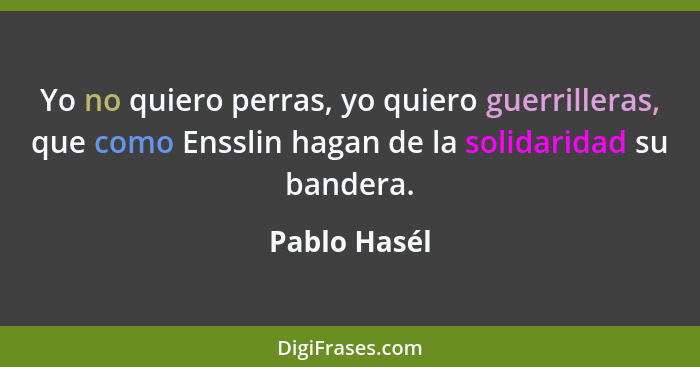 Yo no quiero perras, yo quiero guerrilleras, que como Ensslin hagan de la solidaridad su bandera.... - Pablo Hasél