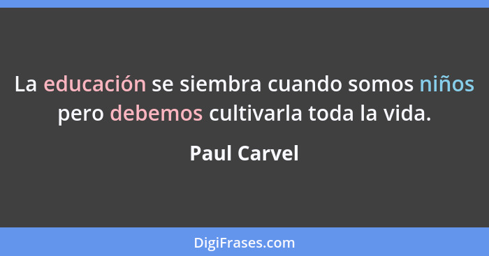 La educación se siembra cuando somos niños pero debemos cultivarla toda la vida.... - Paul Carvel