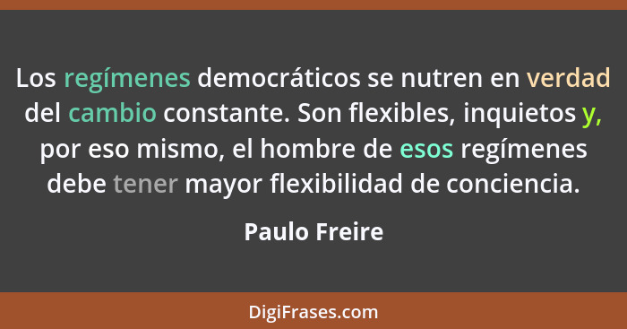Los regímenes democráticos se nutren en verdad del cambio constante. Son flexibles, inquietos y, por eso mismo, el hombre de esos regím... - Paulo Freire