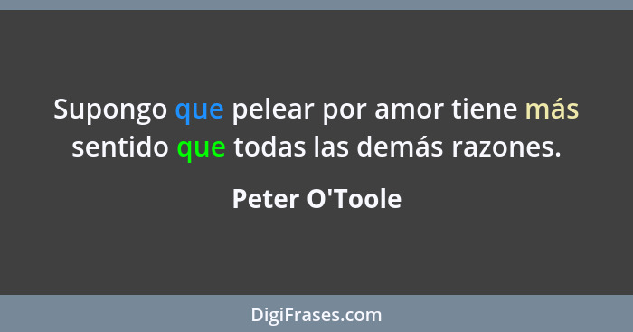 Supongo que pelear por amor tiene más sentido que todas las demás razones.... - Peter O'Toole