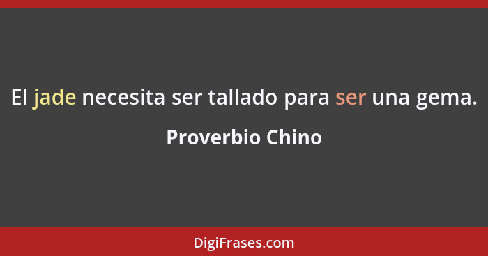 El jade necesita ser tallado para ser una gema.... - Proverbio Chino