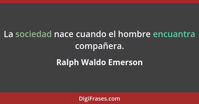 La sociedad nace cuando el hombre encuantra compañera.... - Ralph Waldo Emerson