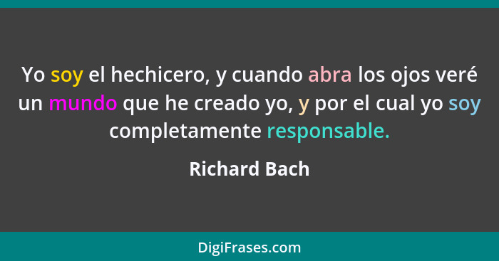Yo soy el hechicero, y cuando abra los ojos veré un mundo que he creado yo, y por el cual yo soy completamente responsable.... - Richard Bach