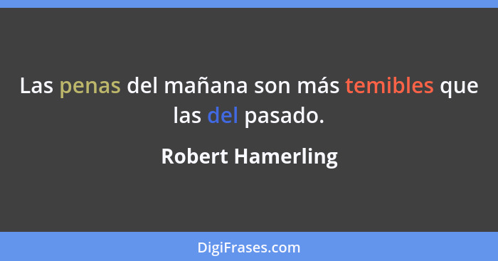 Las penas del mañana son más temibles que las del pasado.... - Robert Hamerling