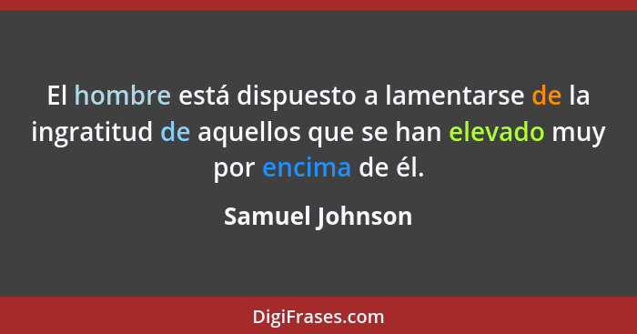 El hombre está dispuesto a lamentarse de la ingratitud de aquellos que se han elevado muy por encima de él.... - Samuel Johnson