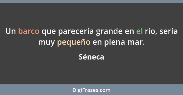 Un barco que parecería grande en el río, sería muy pequeño en plena mar.... - Séneca