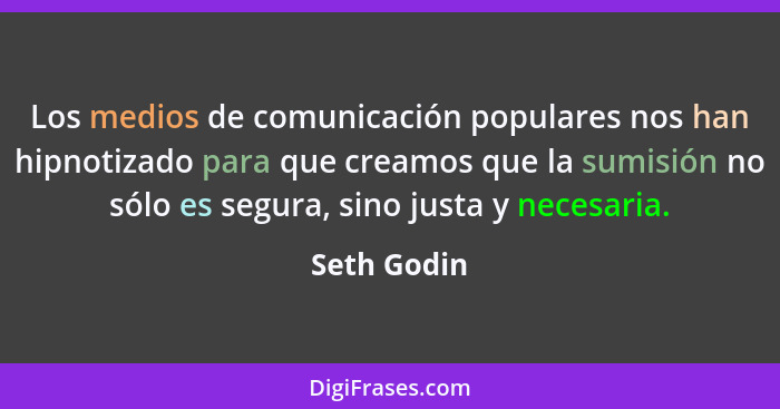 Los medios de comunicación populares nos han hipnotizado para que creamos que la sumisión no sólo es segura, sino justa y necesaria.... - Seth Godin