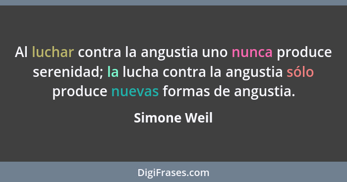 Al luchar contra la angustia uno nunca produce serenidad; la lucha contra la angustia sólo produce nuevas formas de angustia.... - Simone Weil