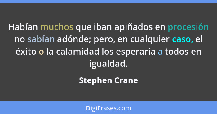 Habían muchos que iban apiñados en procesión no sabían adónde; pero, en cualquier caso, el éxito o la calamidad los esperaría a todos... - Stephen Crane